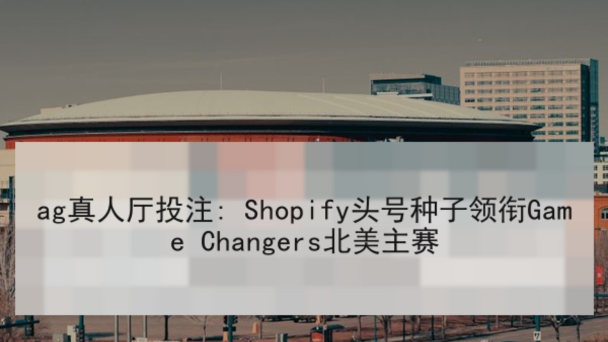 ag真人厅投注: Shopify头号种子领衔Game Changers北美主赛
