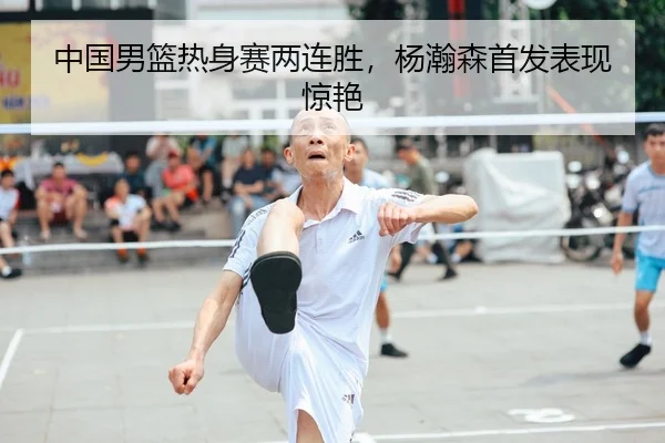 中国男篮热身赛两连胜，杨瀚森首发表现惊艳
