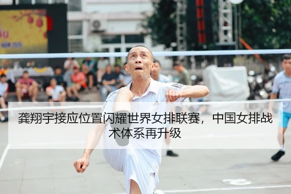 龚翔宇接应位置闪耀世界女排联赛，中国女排战术体系再升级