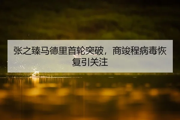 张之臻马德里首轮突破，商竣程病毒恢复引关注