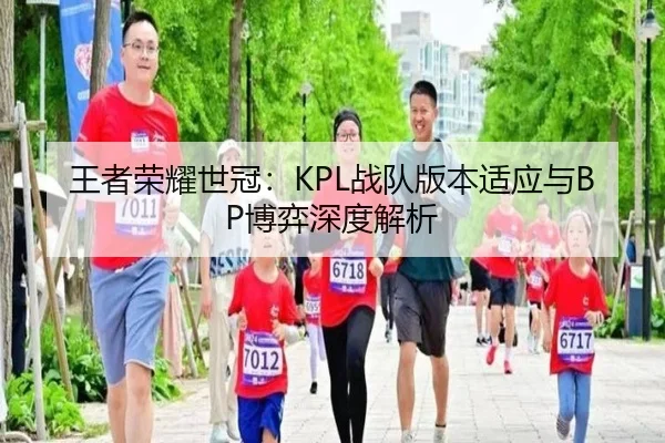 王者荣耀世冠：KPL战队版本适应与BP博弈深度解析