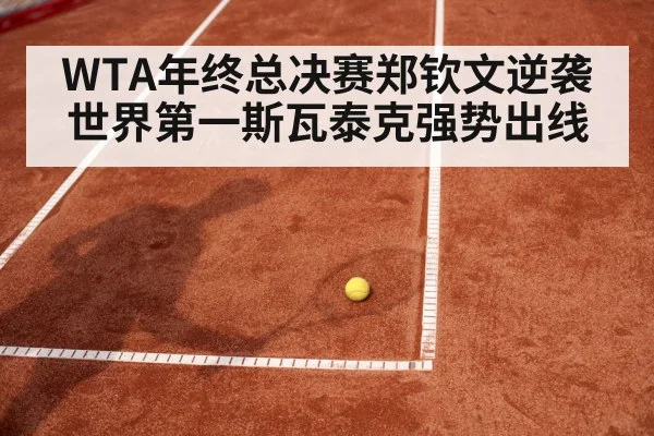 WTA年终总决赛郑钦文逆袭世界第一斯瓦泰克强势出线
