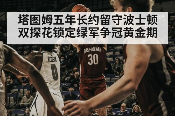 塔图姆五年长约留守波士顿 双探花锁定绿军争冠黄金期