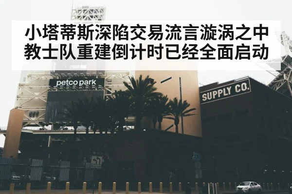 小塔蒂斯深陷交易流言漩涡之中 教士队重建倒计时已经全面启动