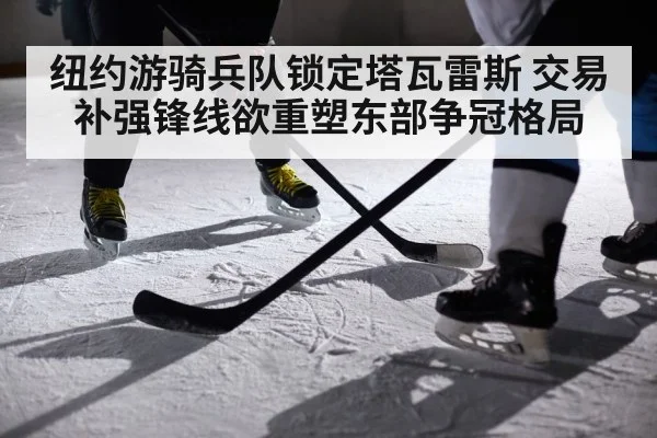 纽约游骑兵队锁定塔瓦雷斯 交易补强锋线欲重塑东部争冠格局