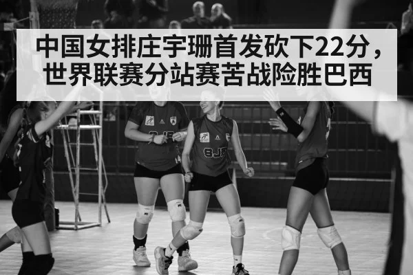 中国女排庄宇珊首发砍下22分,世界联赛分站赛苦战险胜巴西
