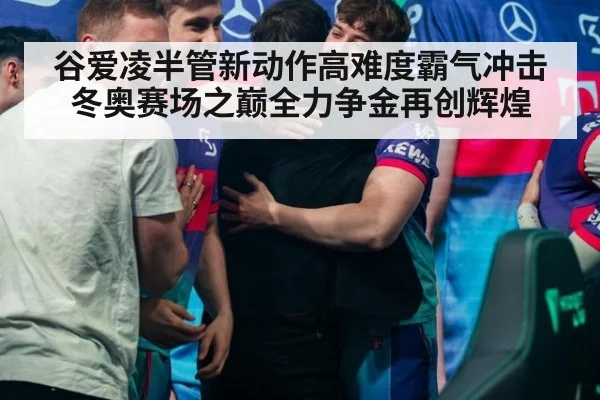 谷爱凌半管新动作高难度霸气冲击冬奥赛场之巅全力争金再创辉煌