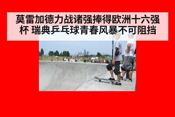 莫雷加德力战诸强捧得欧洲十六强杯 瑞典乒乓球青春风暴不可阻挡