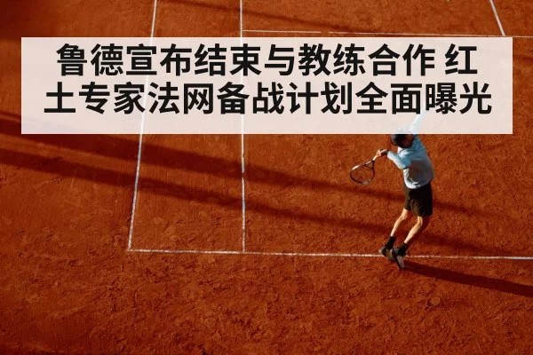 鲁德宣布结束与教练合作 红土专家法网备战计划全面曝光