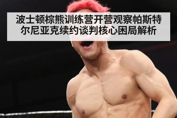 波士顿棕熊训练营开营观察帕斯特尔尼亚克续约谈判核心困局解析