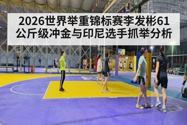 2026世界举重锦标赛李发彬61公斤级冲金与印尼选手抓举分析